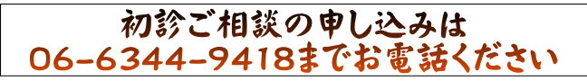 初診ご相談の申し込みは 06-6344-9418までお電話ください 