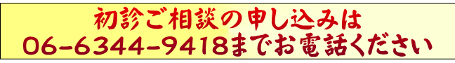 初診ご相談の申し込みは 06-6344-9418までお電話ください 